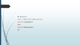  Ejemplo 4
Si (C1 >= 80) y (C2 >=80) entonces
Escribir (“aceptado”)
Sino
Escribir (“Reprobado”)
Fin
 