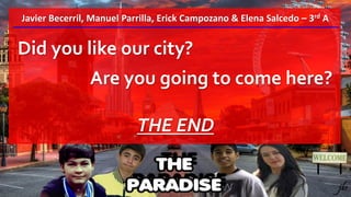 Javier Becerril, Manuel Parrilla, Erick Campozano & Elena Salcedo – 3rd A
Did you like our city?
Are you going to come here?
THE END
 