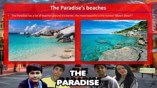 The Paradise’s beaches
• The Paradise has a lot of beaches around it’s border, the most beautiful is the named “Muse’s Beach”.
 