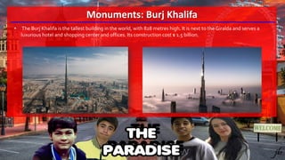Monuments: Burj Khalifa
• The Burj Khalifa is the tallest building in the world, with 828 metres high. It is next to the Giralda and serves a
luxurious hotel and shopping center and offices. Its construction cost $ 1.5 billion.
 