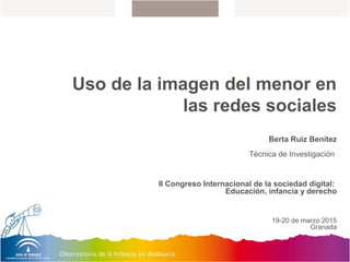 Uso de la imagen del menor en
las redes sociales
Berta Ruiz Benítez
Técnica de Investigación
II Congreso Internacional de la sociedad digital:
Educación, infancia y derecho
19-20 de marzo 2015
Granada
 