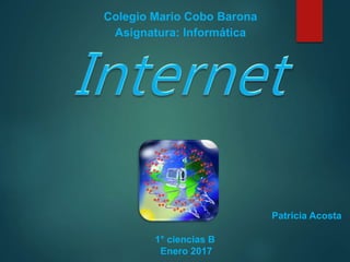 Colegio Mario Cobo Barona
Asignatura: Informática
Patricia Acosta
1° ciencias B
Enero 2017
 