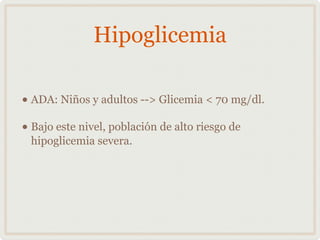 Hipoglicemia
• ADA: Niños y adultos --> Glicemia < 70 mg/dl.
• Bajo este nivel, población de alto riesgo de
hipoglicemia severa.
 