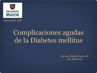Complicaciones agudas
de la Diabetes mellitus
Interno Daniel Ugarte B.
6to Medicina
Internado APS
 