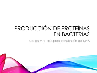 PRODUCCIÓN DE PROTEÍNAS
EN BACTERIAS
Uso de vectores para la inserción del DNA
 