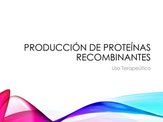 PRODUCCIÓN DE PROTEÍNAS
RECOMBINANTES
Uso Terapeútico
 