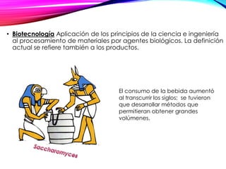 • Biotecnología Aplicación de los principios de la ciencia e ingeniería
al procesamiento de materiales por agentes biológicos. La definición
actual se refiere también a los productos.
El consumo de la bebida aumentó
al transcurrir los siglos; se tuvieron
que desarrollar métodos que
permitieran obtener grandes
volúmenes.
 