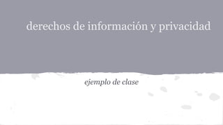 derechos de información y privacidad
ejemplo de clase
 