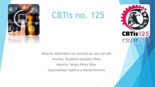 CBTis no. 125
Materia: Administra los recursos de una red LAN
Alumna: Elizabeth González Peña
Maestro: Sergio Pérez Siller
Especialidad: Soporte y mantenimiento
 