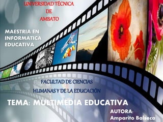 UNIVERSIDADTÉCNICA
DE
AMBATO
FACULTADDE CIENCIAS
HUMANAS Y DE LA EDUCACIÓN
MAESTRIA EN
INFORMATICA
EDUCATIVA
TEMA: MULTIMEDIA EDUCATIVA
AUTORA:
Amparito Balseca
 