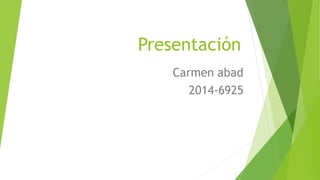 Presentación
Carmen abad
2014-6925
 