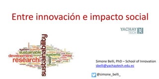 Simone Belli, PhD – School of Innovation
sbelli@yachaytech.edu.ec
@simone_belli_
Entre innovación e impacto social
 