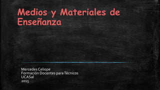 Medios y Materiales de
Enseñanza
Mercedes Celiope
Formación Docentes paraTécnicos
UCASal
2015
 