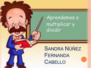 SANDRA NÚÑEZ
FERNANDA
CABELLO
Aprendamos a
multiplicar y
dividir.
 