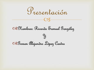 
Presentación
Nombres: Ricardo Samuel González
Y
Gerson Alejandro López Castro
 
