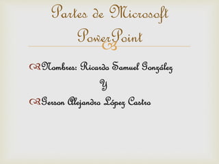 
Partes de Microsoft
PowerPoint
Nombres: Ricardo Samuel González
Y
Gerson Alejandro López Castro
 