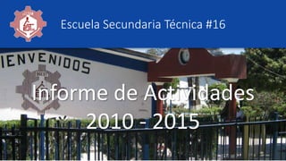 Informe de Actividades
2010 - 2015
Escuela Secundaria Técnica #16
 