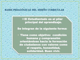 El Estudiantado es el pilar
principal del aprendizaje.
Se integran de la siguiente forma:
• Tiene como objetivo: condición
humana y comprensión
orientándose hacia la formación
de ciudadanos con valores como
el respeto, honestidad,
solidaridad. Buen vivir.
 