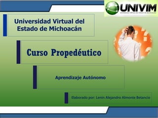 1
Curso Propedéutico
Universidad Virtual del
Estado de Michoacán
Aprendizaje Autónomo
Elaborado por: Lenin Alejandro Almonte Betancio
 