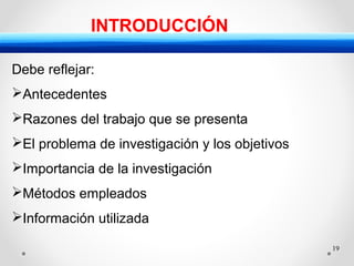 19
INTRODUCCIÓN
Debe reflejar:
Antecedentes
Razones del trabajo que se presenta
El problema de investigación y los objetivos
Importancia de la investigación
Métodos empleados
Información utilizada
 