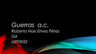 Guerras a.c.
Roberto Noe Erives Pérez
G4
a293052
 