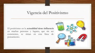 Vigencia del Positivismo
El positivismo en la actualidad tiene influencia
en muchas personas y lugares, que sin ser
conscientes, se sitúan en esta línea de
pensamiento.
 