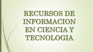 RECURSOS DE
INFORMACION
EN CIENCIA Y
TECNOLOGIA
 