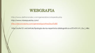 WEBGRAFIA
http://www.definicionabc.com/general/enciclopedia.php
http://www.misrespuestas.com/
http://deconceptos.com/general/guia#ixzz3auXTyBEi
http://suite101.net/article/tipologia-de-los-repertorios-bibliograficos-a70147#.VV_Gx_l_NBc
 