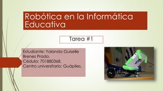 Robótica en la Informática
Educativa
Tarea #1
Estudiante: Yolanda Guiselle
Brenes Prado.
Cédula: 701880368.
Centro universitario: Guápiles.
 