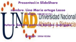 Presentación SlideShare
nombre: Lina María ortega Lasso
código: 1083814174
tutora: Sandra patricia barrios rodríguez
grupo: 200610286
 