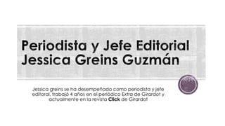 Jessica greins se ha desempeñado como periodista y jefe
editoral, trabajó 4 años en el periódico Extra de Girardot y
actualmente en la revista Click de Girardot
 