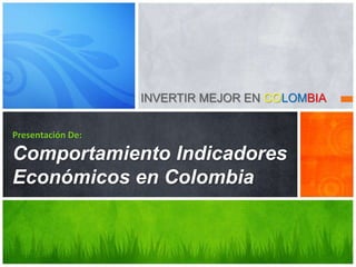 INVERTIR MEJOR EN COLOMBIA
Presentación De:
Comportamiento Indicadores
Económicos en Colombia
 
