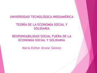 UNIVERSIDAD TECNOLÓGICA INDOAMÉRICA
TEORÍA DE LA ECONOMÍA SOCIAL Y
SOLIDARIA
RESPONSABILIDAD SOCIAL FUERA DE LA
ECONOMÍA SOCIAL Y SOLIDARIA
María Esther Alvear Gómez
 