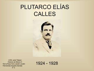 PLUTARCO ELÍAS
CALLES
1924 - 1928
UVM, sede Tlalpan
Historia de México II
•De la Rosa Toríz Janeth Jocelin
•Hernández Espa...