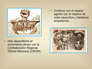 • Hizo dependiente el
movimiento obrero con la
Confederación Regional
Obrera Mexicana (CROM).
• Continuo con el reparto
ag...