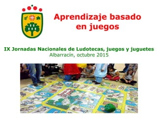 Aprendizaje basado
en juegos
IX Jornadas Nacionales de Ludotecas, juegos y juguetes
Albarracín, octubre 2015
 