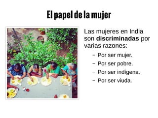 Elpapeldelamujer
Las mujeres en India
son discriminadas por
varias razones:
– Por ser mujer.
– Por ser pobre.
– Por ser indígena.
– Por ser viuda.
 