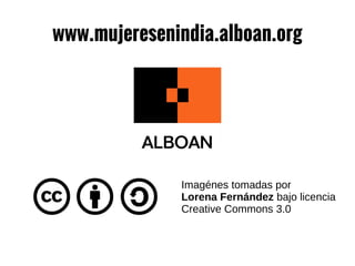www.mujeresenindia.alboan.org
Imagénes tomadas por
Lorena Fernández bajo licencia
Creative Commons 3.0
 