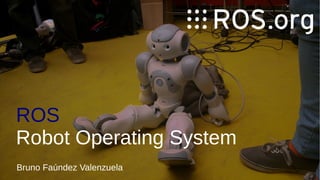 ROS
Robot Operating System
Bruno Faúndez Valenzuela
 