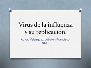 Virus de la influenza
y su replicación.
Autor: Velázquez Lobatón Francisco.
NRC:
 
