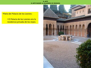 •Patio del Palacio de los Leones:
• El Palacio de los Leones era la
residencia privada de los reyes.
EL ARTE
EL ARTE NAZARÍ: LA ALHAMBRA DE GRANADA
 