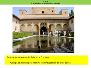 • Patio de los arrayanes del Palacio de Comares:
•Este palacio servía para recibir a los embajadores de otros países.
EL ARTE
EL ARTE NAZARÍ: LA ALHAMBRA DE GRANADA
 