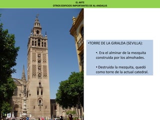EL ARTE
OTROS EDIFICIOS IMPORTANTES DE AL-ANDALUS
•TORRE DE LA GIRALDA (SEVILLA):
•. Era el alminar de la mezquita
construida por los almohades.
• Destruida la mezquita, quedó
como torre de la actual catedral.
 
