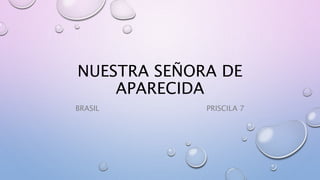 NUESTRA SEÑORA DE
APARECIDA
BRASIL PRISCILA 7
 