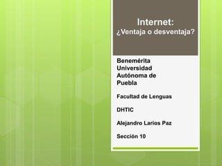Internet:
¿Ventaja o desventaja?
Benemérita
Universidad
Autónoma de
Puebla
Facultad de Lenguas
DHTIC
Alejandro Larios Paz
Sección 10
 