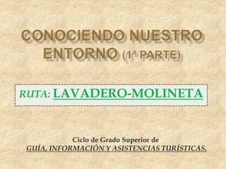 RUTA: LAVADERO-MOLINETA
Ciclo de Grado Superior de
GUÍA, INFORMACIÓN Y ASISTENCIAS TURÍSTICAS.
 