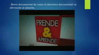 Breve documental de como el deterioro documental va
afectando al planeta.
 