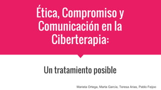 Ética, Compromiso y
Comunicación en la
Ciberterapia:
Un tratamiento posible
Marieta Ortega, Marta García, Teresa Arias, Pablo Feijoo
 