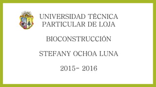 UNIVERSIDAD TÉCNICA
PARTICULAR DE LOJA
BIOCONSTRUCCIÓN
STEFANY OCHOA LUNA
2015- 2016
 