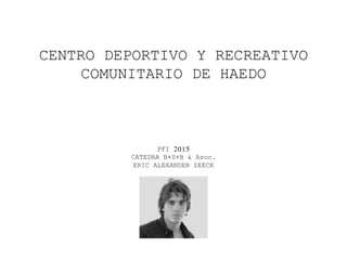 CENTRO DEPORTIVO Y RECREATIVO
COMUNITARIO DE HAEDO
PFI 2015
CATEDRA B+S+B & Asoc.
ERIC ALEXANDER SEECK
 